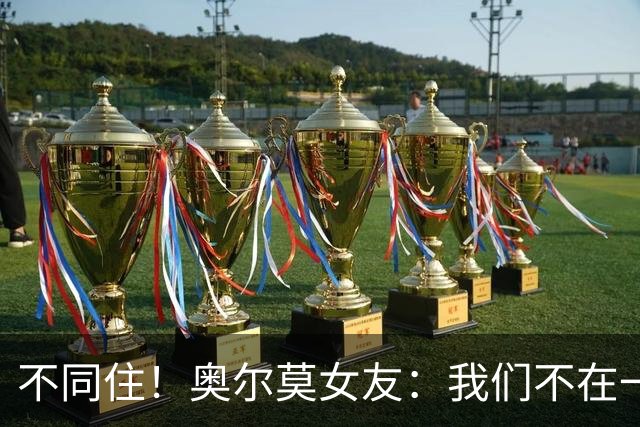 不同住！奥尔莫女友：我们不在一个酒店 足协允许才能见面1-2小时