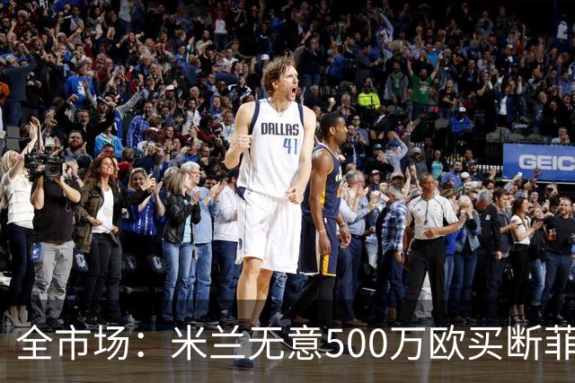 全市场：米兰无意500万欧买断菲尔克鲁格，他将返回西汉姆联