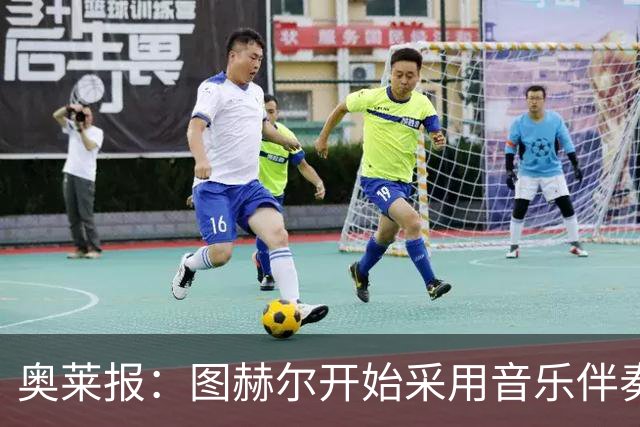 奥莱报：图赫尔开始采用音乐伴奏训练，为球队营造气氛并激发斗志