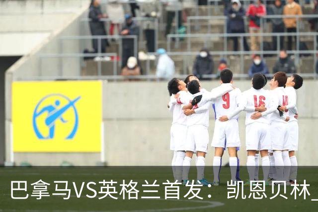 巴拿马VS英格兰首发：凯恩贝林 萨卡拉什福德配罗杰斯