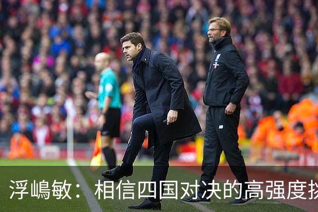 浮嶋敏：相信四国对决的高强度挑战，将助力队伍快速成长积累经验