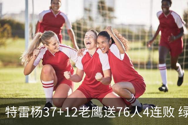 特雷杨37+12老鹰送76人4连败 绿军送奇才5连败