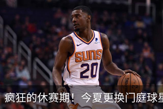 疯狂的休赛期！今夏更换门庭球星：老詹离紫金军 字母降临南海岸