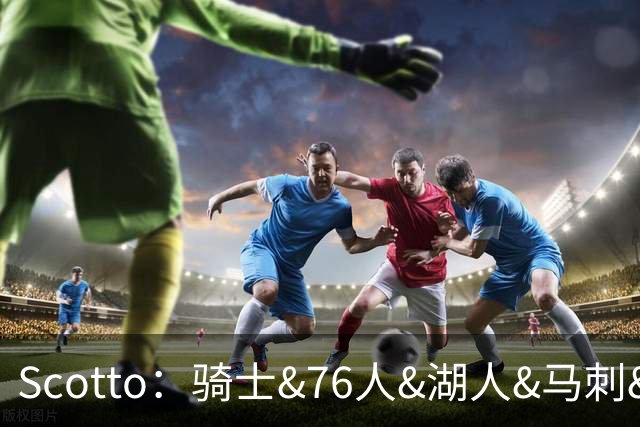 Scotto：骑士&76人&湖人&马刺&太阳&活塞&开拓者均有意迪恩·韦德